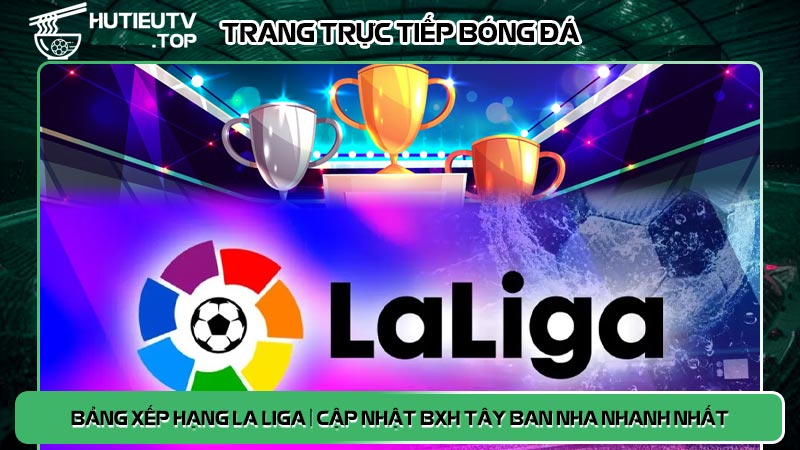 Bảng xếp hạng La Liga | Cập nhật BXH Tây Ban Nha nhanh nhất