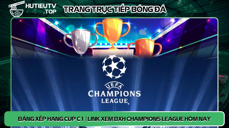 Bảng xếp hạng Cup C1 | Link xem BXH Champions League hôm nay