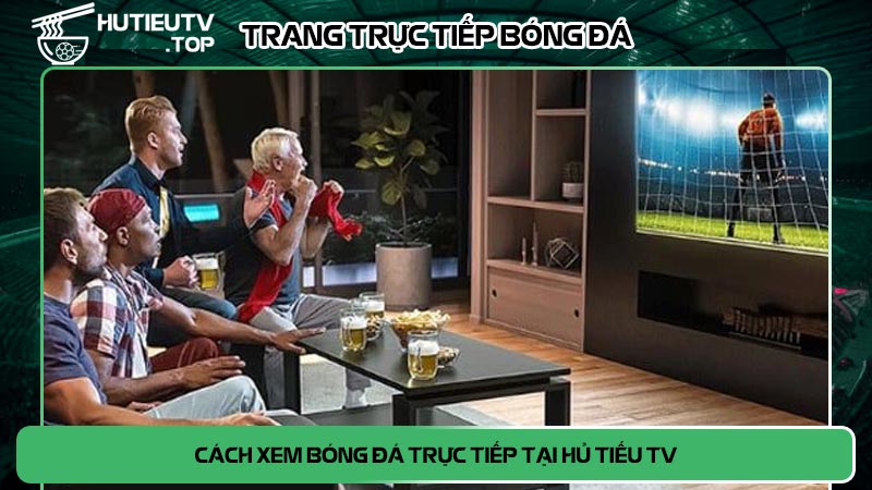 Cách xem bóng đá trực tiếp tại Hủ Tiếu TV