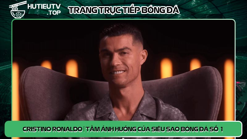 Cristino Ronaldo | Tầm ảnh hưởng của siêu sao bóng đá số 1