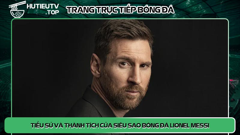 Tiểu sử và thành tích của siêu sao bóng đá Lionel Messi